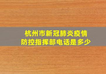 杭州市新冠肺炎疫情防控指挥部电话是多少