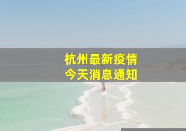 杭州最新疫情今天消息通知