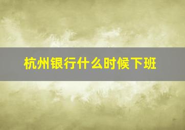 杭州银行什么时候下班