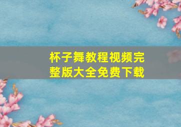 杯子舞教程视频完整版大全免费下载