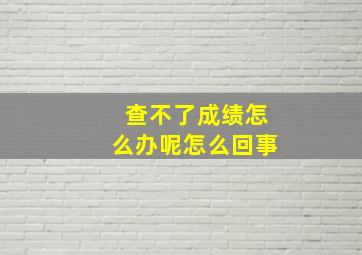 查不了成绩怎么办呢怎么回事