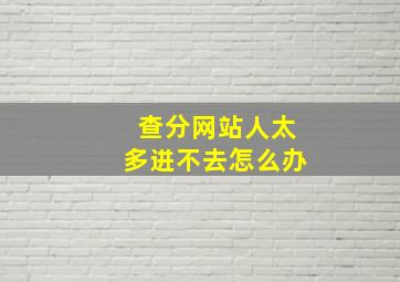 查分网站人太多进不去怎么办