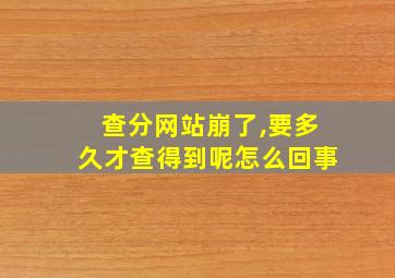 查分网站崩了,要多久才查得到呢怎么回事