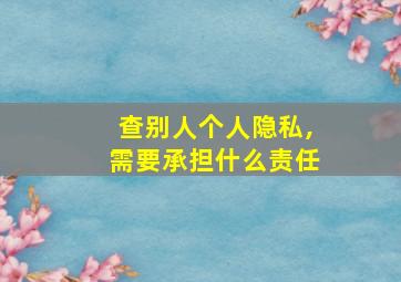 查别人个人隐私,需要承担什么责任