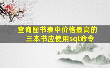 查询图书表中价格最高的三本书应使用sql命令