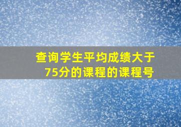 查询学生平均成绩大于75分的课程的课程号