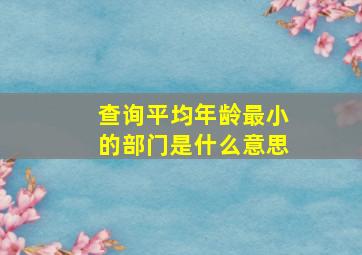 查询平均年龄最小的部门是什么意思