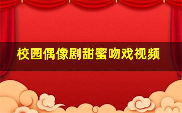 校园偶像剧甜蜜吻戏视频