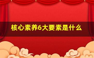 核心素养6大要素是什么