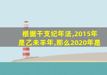 根据干支纪年法,2015年是乙未羊年,那么2020年是