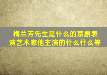 梅兰芳先生是什么的京剧表演艺术家他主演的什么什么等