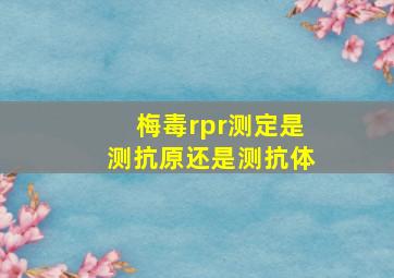 梅毒rpr测定是测抗原还是测抗体