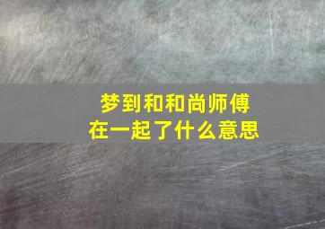 梦到和和尚师傅在一起了什么意思