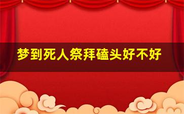 梦到死人祭拜磕头好不好