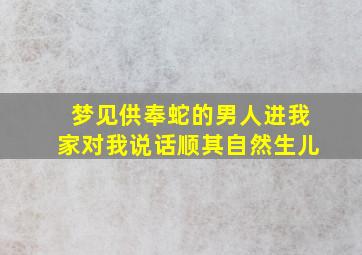 梦见供奉蛇的男人进我家对我说话顺其自然生儿