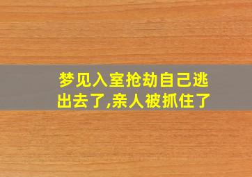 梦见入室抢劫自己逃出去了,亲人被抓住了