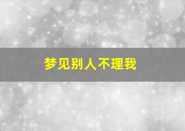 梦见别人不理我