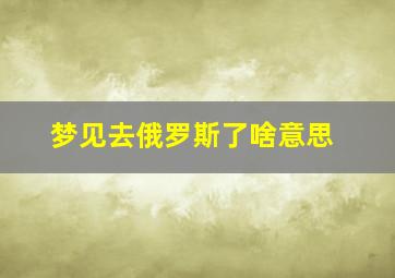 梦见去俄罗斯了啥意思