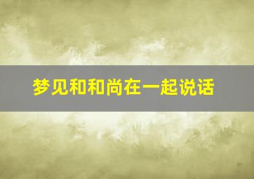 梦见和和尚在一起说话