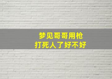 梦见哥哥用枪打死人了好不好