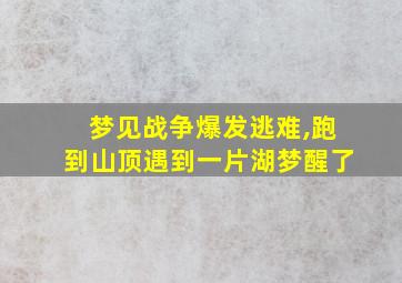 梦见战争爆发逃难,跑到山顶遇到一片湖梦醒了