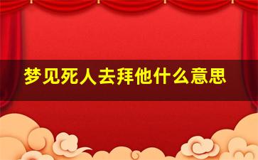 梦见死人去拜他什么意思