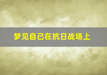 梦见自己在抗日战场上