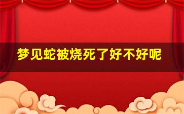 梦见蛇被烧死了好不好呢