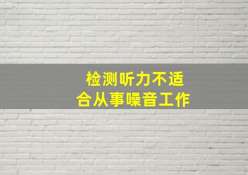 检测听力不适合从事噪音工作