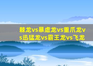 棘龙vs暴虐龙vs重爪龙vs迅猛龙vs霸王龙vs飞龙