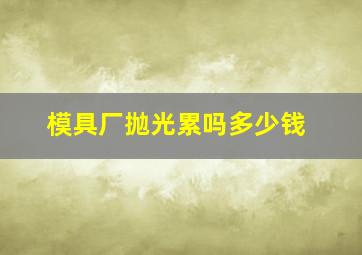 模具厂抛光累吗多少钱