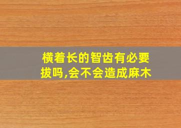 横着长的智齿有必要拔吗,会不会造成麻木