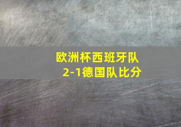 欧洲杯西班牙队2-1德国队比分