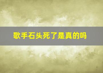 歌手石头死了是真的吗