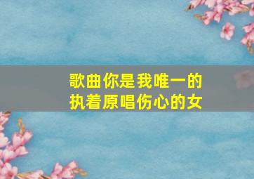 歌曲你是我唯一的执着原唱伤心的女