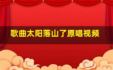 歌曲太阳落山了原唱视频