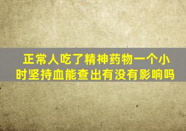 正常人吃了精神药物一个小时坚持血能查出有没有影响吗