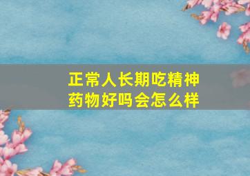 正常人长期吃精神药物好吗会怎么样