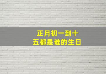 正月初一到十五都是谁的生日