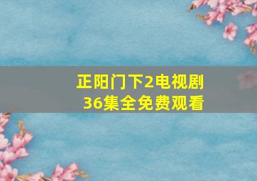 正阳门下2电视剧36集全免费观看