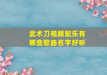 武术刀视频配乐有哪些歌曲名字好听