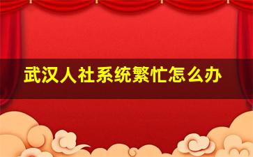 武汉人社系统繁忙怎么办