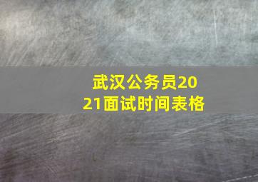 武汉公务员2021面试时间表格