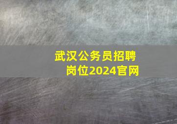 武汉公务员招聘岗位2024官网