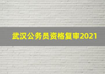 武汉公务员资格复审2021