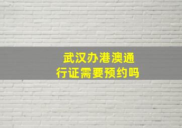 武汉办港澳通行证需要预约吗