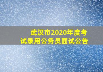 武汉市2020年度考试录用公务员面试公告