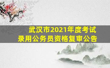 武汉市2021年度考试录用公务员资格复审公告