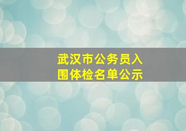 武汉市公务员入围体检名单公示