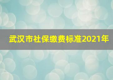 武汉市社保缴费标准2021年